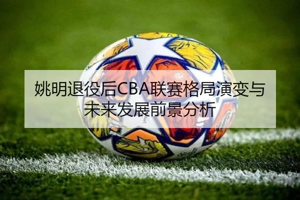 姚明退役后CBA联赛格局演变与未来发展前景分析