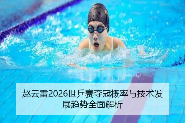 赵云雷2026世乒赛夺冠概率与技术发展趋势全面解析