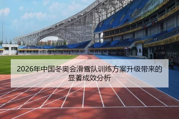 2026年中国冬奥会滑雪队训练方案升级带来的显著成效分析